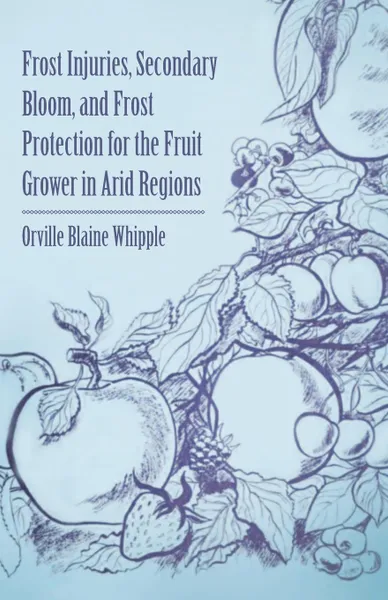 Обложка книги Frost Injuries, Secondary Bloom, and Frost Protection for the Fruit Grower in Arid Regions, Orville Blaine Whipple