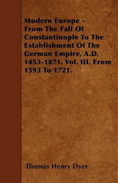 Обложка книги Modern Europe - From The Fall Of Constantinople To The Establishment Of The German Empire, A.D. 1453-1871. Vol. III. From 1593 To 1721., Thomas Henry Dyer