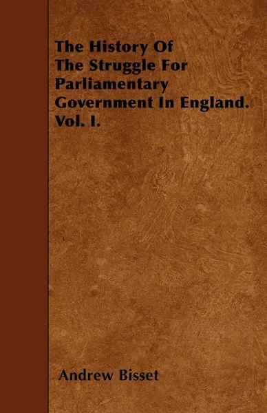 Обложка книги The History Of The Struggle For Parliamentary Government In England. Vol. I., Andrew Bisset