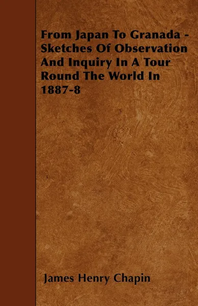 Обложка книги From Japan To Granada - Sketches Of Observation And Inquiry In A Tour Round The World In 1887-8, James Henry Chapin