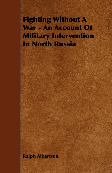 Обложка книги Fighting Without a War - An Account of Military Intervention in North Russia, Ralph Albertson