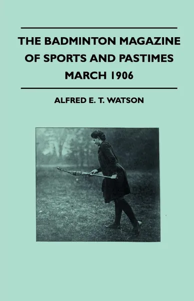 Обложка книги The Badminton Magazine Of Sports And Pastimes - March 1906 - Containing Chapters On. Some Great Hunts, Some Fishing Notes, Modern Lacrosse And Wild Turkeys In South Australia, Alfred E. T. Watson