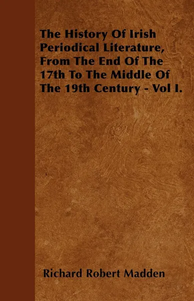 Обложка книги The History Of Irish Periodical Literature, From The End Of The 17th To The Middle Of The 19th Century - Vol I., Richard Robert Madden