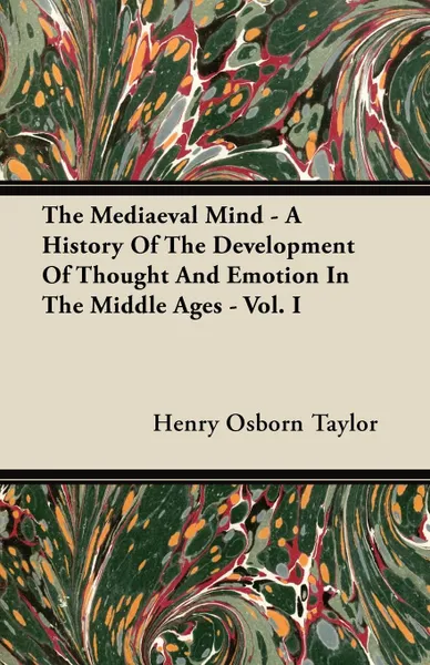 Обложка книги The Mediaeval Mind - A History Of The Development Of Thought And Emotion In The Middle Ages - Vol. I, Henry Osborn Taylor