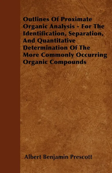 Обложка книги Outlines Of Proximate Organic Analysis - For The Identification, Separation, And Quantitative Determination Of The More Commonly Occurring Organic Compounds, Albert Benjamin Prescott