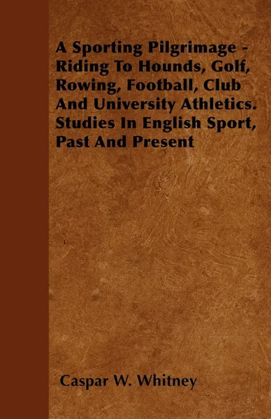 Обложка книги A Sporting Pilgrimage - Riding To Hounds, Golf, Rowing, Football, Club And University Athletics. Studies In English Sport, Past And Present, Caspar W. Whitney