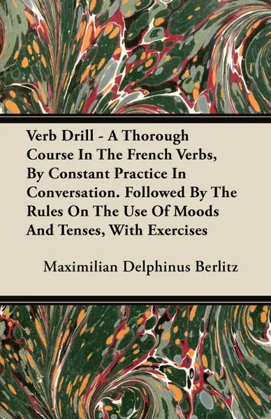 Обложка книги Verb Drill - A Thorough Course In The French Verbs, By Constant Practice In Conversation. Followed By The Rules On The Use Of Moods And Tenses, With Exercises, Maximilian Delphinus Berlitz