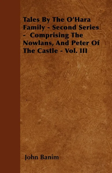 Обложка книги Tales by the O'Hara Family - Second Series - Comprising the Nowlans, and Peter of the Castle - Vol. III, John Banim