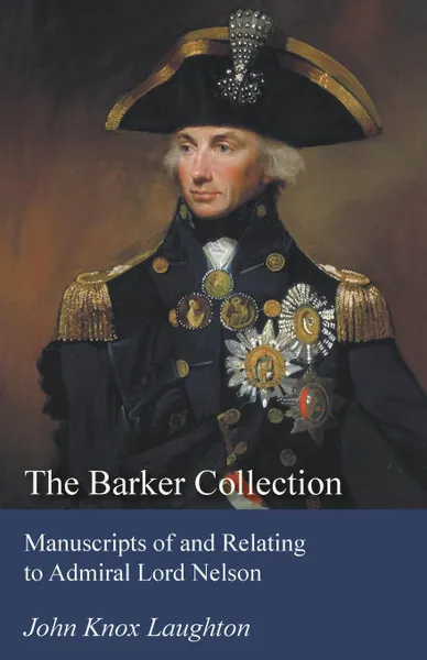 Обложка книги The Barker Collection - Manuscripts of and Relating to Admiral Lord Nelson, John Knox Laughton