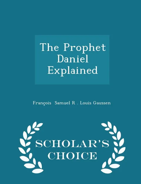 Обложка книги The Prophet Daniel Explained - Scholar's Choice Edition, François Samuel R . Louis Gaussen