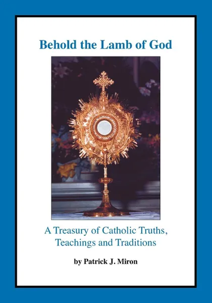 Обложка книги Behold the Lamb of God. A Treasury of Catholic Truths, Teachings and Traditions, Patrick J. Miron