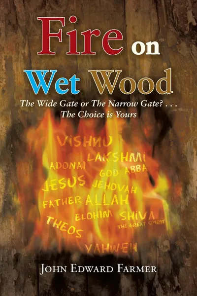 Обложка книги Fire on Wet Wood. The Wide Gate or the Narrow Gate?...the Choice Is Yours, John Edward Farmer