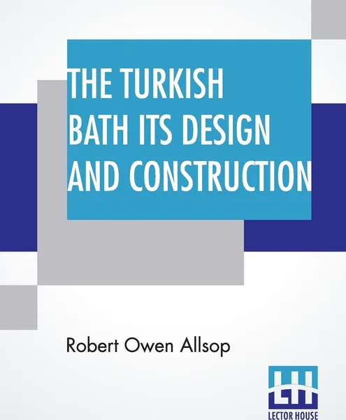 Обложка книги The Turkish Bath Its Design And Construction. With Chapters On The Adaptation Of The Bath To The Private House, The Institution, And The Training Stable, Robert Owen Allsop