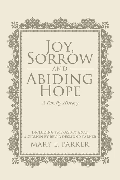 Обложка книги Joy, Sorrow and Abiding Hope (A Family History). Including Victorious Hope, a sermon by Rev. P. Desmond Parker, Mary E. Parker