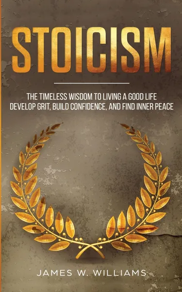 Обложка книги Stoicism. The Timeless Wisdom to Living a Good life - Develop Grit, Build Confidence, and Find Inner Peace (Practical Emotional Intelligence), James W. Williams