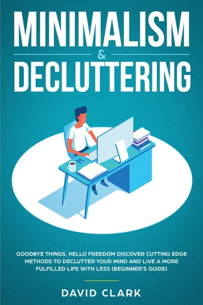 Обложка книги Minimalism & Decluttering. Goodbye Things, Hello Freedom: Discover Cutting Edge Methods to Declutter Your Mind and Live A More Fulfilled Life with Less (Beginner's Guide), Clark David