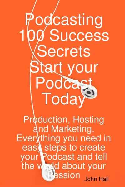 Обложка книги Podcasting 100 Success Secrets - Start Your Podcast Today. Production, Hosting and Marketing. Everything You Need in Easy Steps to Create Your Podcast, John Hall