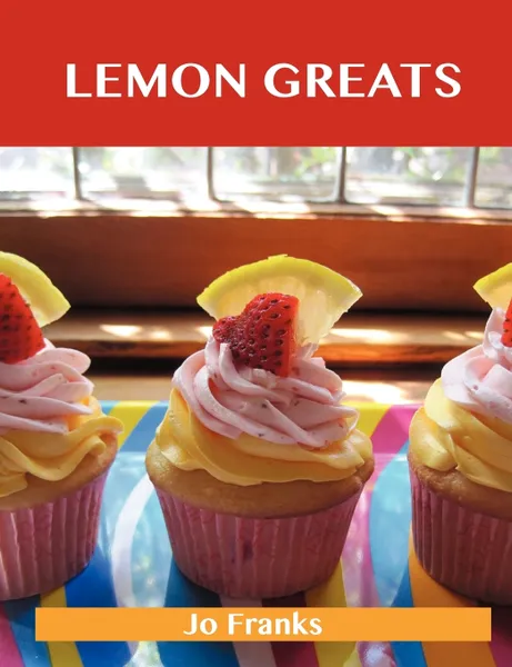 Обложка книги Lemon Greats. Delicious Lemon Recipes, the Top 100 Lemon Recipes, Jo Franks