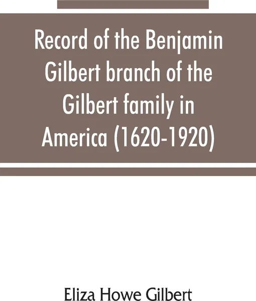 Обложка книги Record of the Benjamin Gilbert branch of the Gilbert family in America (1620-1920); also the genealogy of the Falconer family, of Nairnshire, Scot. 1720-1920, to which belonged Benjamin Gilbert's wife, Mary Falconer, Eliza Howe Gilbert