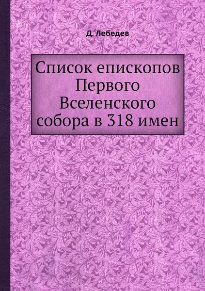 Обложка книги Список епископов Первого Вселенского собора в 318 имен, Д. Лебедев