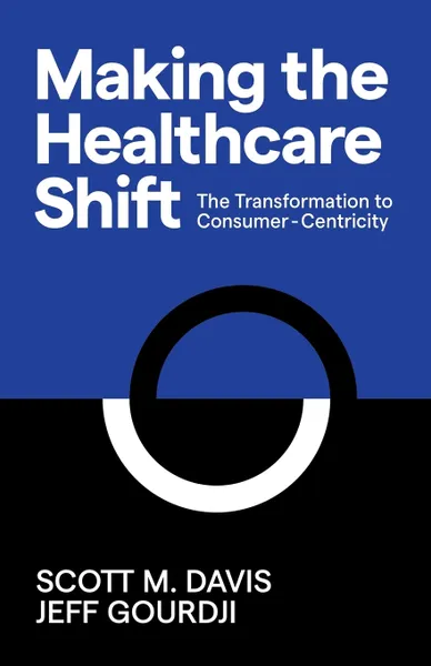 Обложка книги Making the Healthcare Shift. The Transformation to Consumer-Centricity, Scott M Davis, Jeff Gourdji