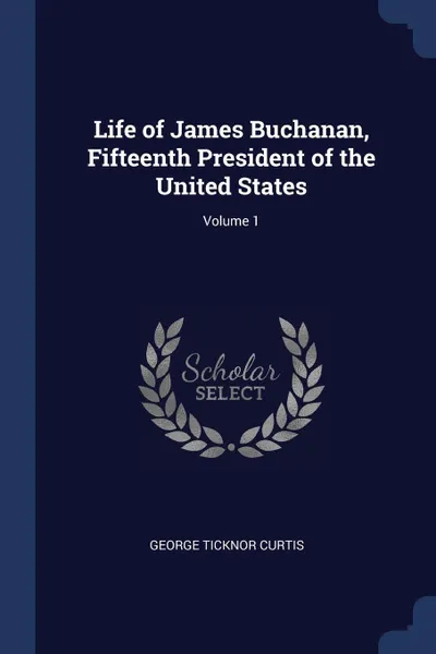 Обложка книги Life of James Buchanan, Fifteenth President of the United States; Volume 1, George Ticknor Curtis