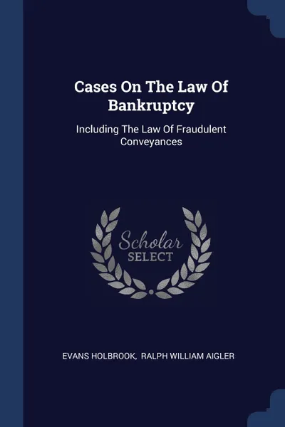 Обложка книги Cases On The Law Of Bankruptcy. Including The Law Of Fraudulent Conveyances, Evans Holbrook