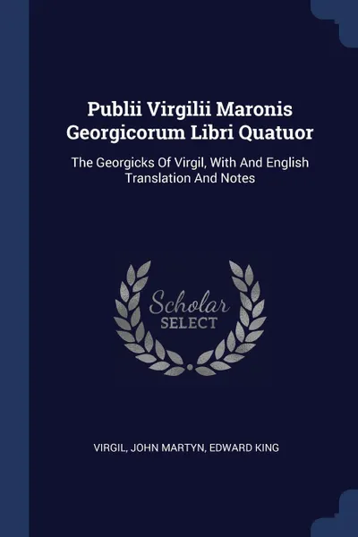 Обложка книги Publii Virgilii Maronis Georgicorum Libri Quatuor. The Georgicks Of Virgil, With And English Translation And Notes, John Martyn, Edward King