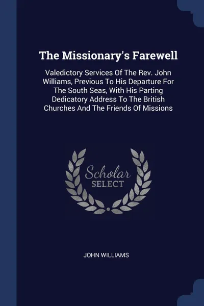 Обложка книги The Missionary's Farewell. Valedictory Services Of The Rev. John Williams, Previous To His Departure For The South Seas, With His Parting Dedicatory Address To The British Churches And The Friends Of Missions, John Williams