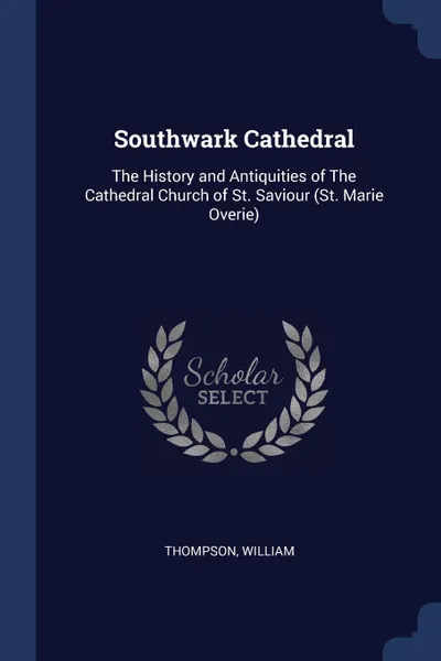 Обложка книги Southwark Cathedral. The History and Antiquities of The Cathedral Church of St. Saviour (St. Marie Overie), William Thompson