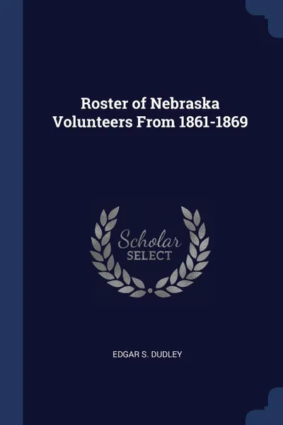 Обложка книги Roster of Nebraska Volunteers From 1861-1869, Edgar S. Dudley