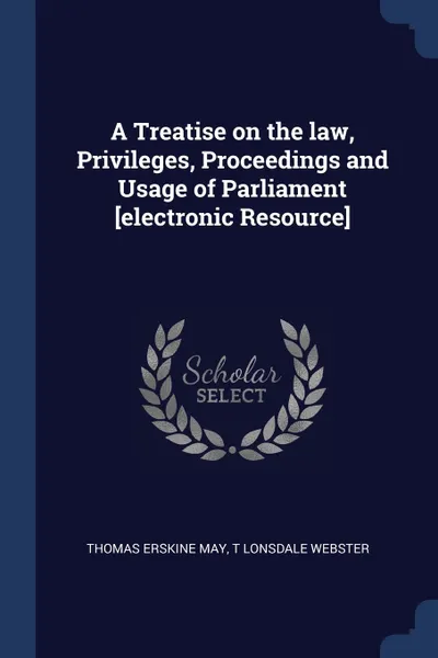 Обложка книги A Treatise on the law, Privileges, Proceedings and Usage of Parliament .electronic Resource., Thomas Erskine May, T Lonsdale Webster