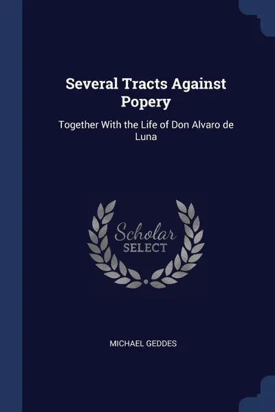 Обложка книги Several Tracts Against Popery. Together With the Life of Don Alvaro de Luna, Michael Geddes