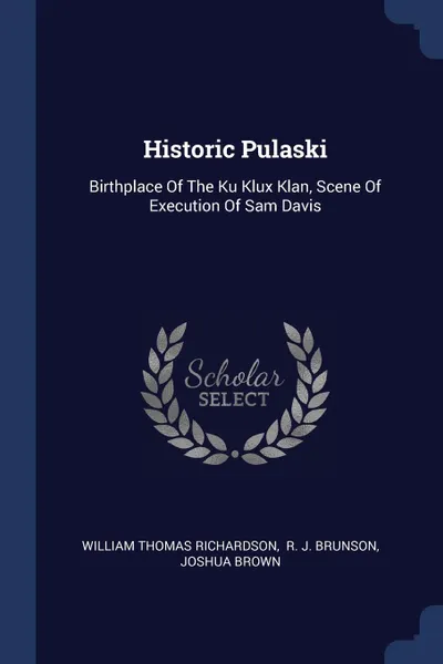 Обложка книги Historic Pulaski. Birthplace Of The Ku Klux Klan, Scene Of Execution Of Sam Davis, William Thomas Richardson, Joshua Brown