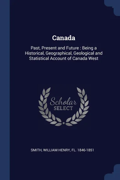 Обложка книги Canada. Past, Present and Future : Being a Historical, Geographical, Geological and Statistical Account of Canada West, William Henry Smith