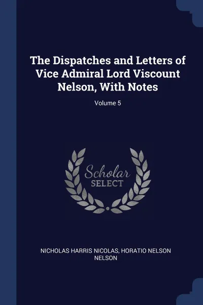 Обложка книги The Dispatches and Letters of Vice Admiral Lord Viscount Nelson, With Notes; Volume 5, Nicholas Harris Nicolas, Horatio Nelson Nelson