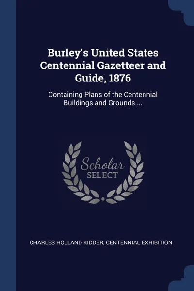 Обложка книги Burley's United States Centennial Gazetteer and Guide, 1876. Containing Plans of the Centennial Buildings and Grounds ..., Charles Holland Kidder, Centennial Exhibition