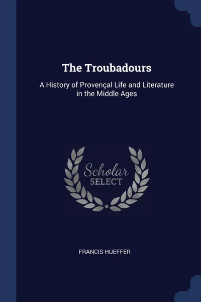 Обложка книги The Troubadours. A History of Provencal Life and Literature in the Middle Ages, Francis Hueffer