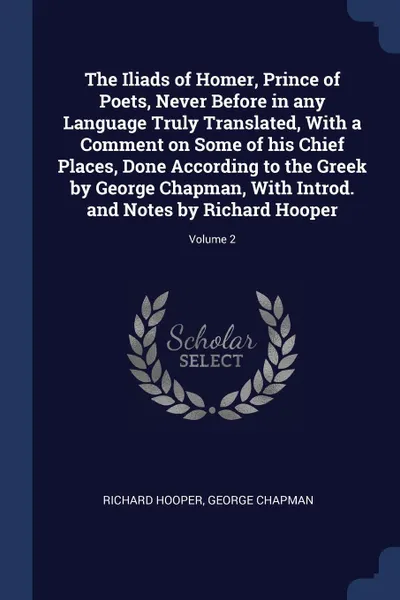 Обложка книги The Iliads of Homer, Prince of Poets, Never Before in any Language Truly Translated, With a Comment on Some of his Chief Places, Done According to the Greek by George Chapman, With Introd. and Notes by Richard Hooper; Volume 2, Richard Hooper, George Chapman
