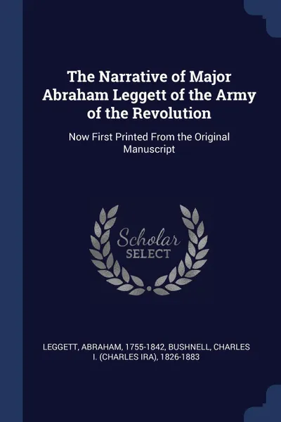 Обложка книги The Narrative of Major Abraham Leggett of the Army of the Revolution. Now First Printed From the Original Manuscript, Abraham Leggett, Charles 1826-1883 Bushnell