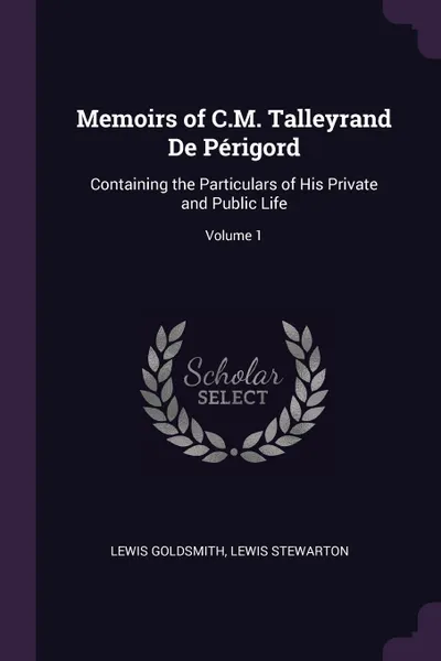 Обложка книги Memoirs of C.M. Talleyrand De Perigord. Containing the Particulars of His Private and Public Life; Volume 1, Lewis Goldsmith, Lewis Stewarton