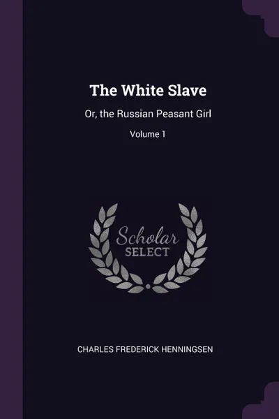 Обложка книги The White Slave. Or, the Russian Peasant Girl; Volume 1, Charles Frederick Henningsen