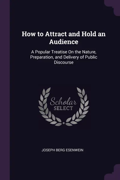 Обложка книги How to Attract and Hold an Audience. A Popular Treatise On the Nature, Preparation, and Delivery of Public Discourse, Joseph Berg Esenwein