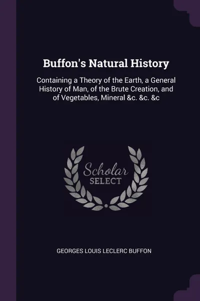 Обложка книги Buffon's Natural History. Containing a Theory of the Earth, a General History of Man, of the Brute Creation, and of Vegetables, Mineral &c. &c. &c, Georges Louis Leclerc Buffon