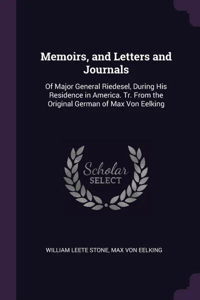 Обложка книги Memoirs, and Letters and Journals. Of Major General Riedesel, During His Residence in America. Tr. From the Original German of Max Von Eelking, William Leete Stone, Max Von Eelking