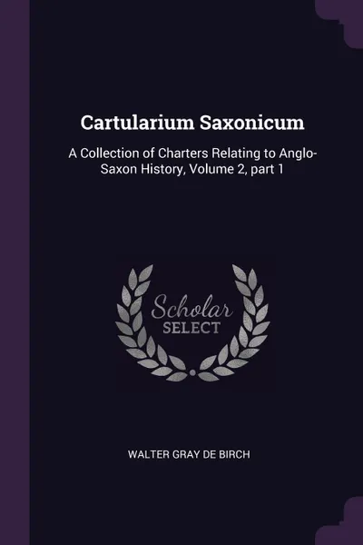 Обложка книги Cartularium Saxonicum. A Collection of Charters Relating to Anglo-Saxon History, Volume 2, part 1, Walter Gray De Birch