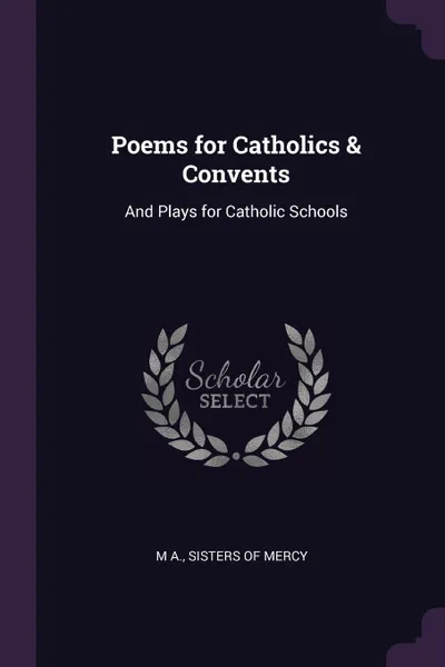 Обложка книги Poems for Catholics & Convents. And Plays for Catholic Schools, M A.