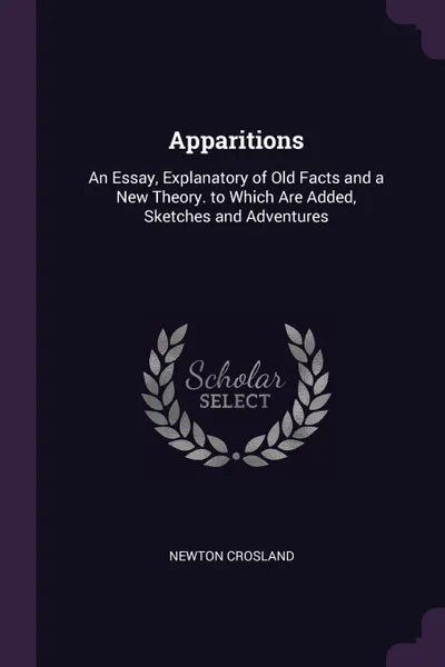 Обложка книги Apparitions. An Essay, Explanatory of Old Facts and a New Theory. to Which Are Added, Sketches and Adventures, Newton Crosland