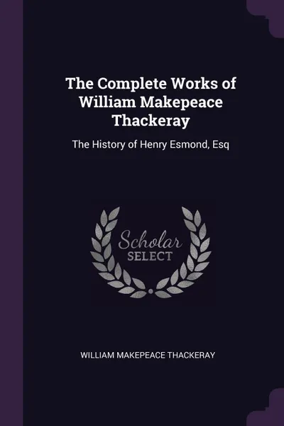 Обложка книги The Complete Works of William Makepeace Thackeray. The History of Henry Esmond, Esq, William Makepeace Thackeray