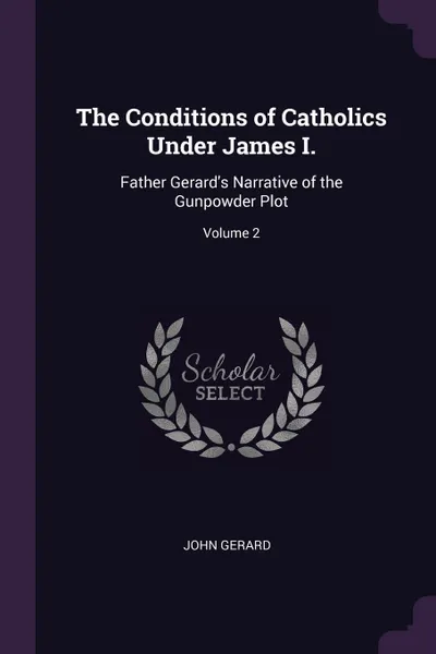 Обложка книги The Conditions of Catholics Under James I. Father Gerard's Narrative of the Gunpowder Plot; Volume 2, John Gerard